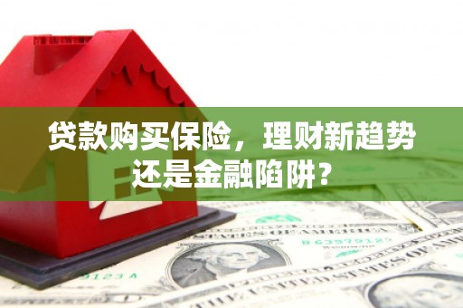 阆中贷款购买保险，理财新趋势还是金融陷阱？