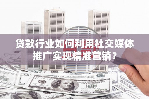 阆中贷款行业如何利用社交媒体推广实现精准营销？