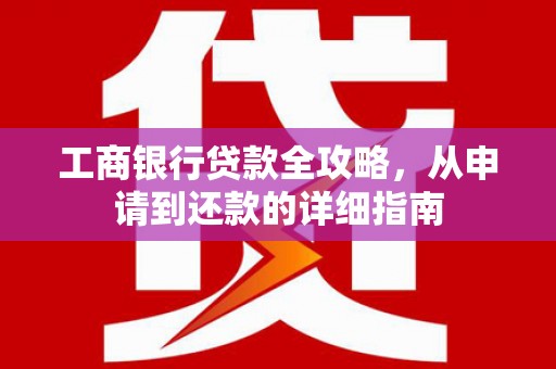 阆中工商银行贷款全攻略，从申请到还款的详细指南