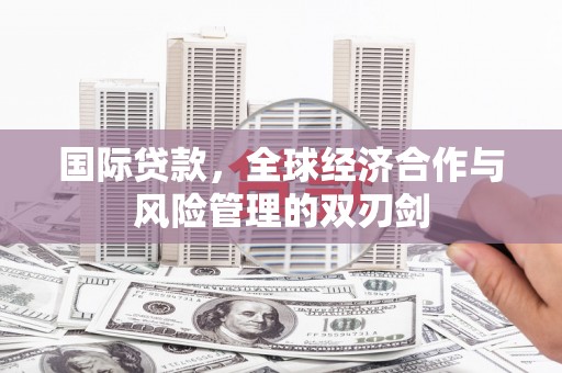 阆中国际贷款，全球经济合作与风险管理的双刃剑
