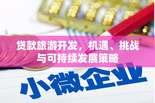 阆中贷款旅游开发，机遇、挑战与可持续发展策略