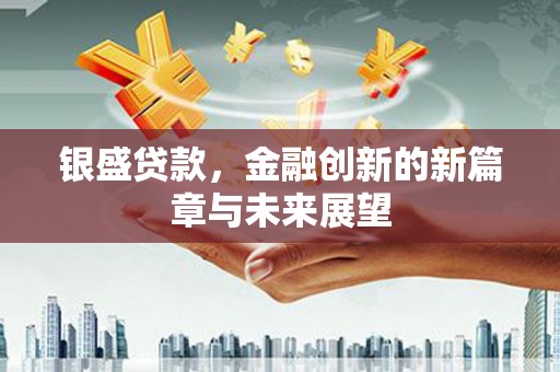 阆中银盛贷款，金融创新的新篇章与未来展望