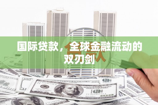 阆中国际贷款，全球金融流动的双刃剑
