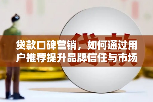 阆中贷款口碑营销，如何通过用户推荐提升品牌信任与市场份额