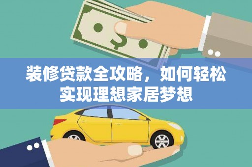 阆中装修贷款全攻略，如何轻松实现理想家居梦想