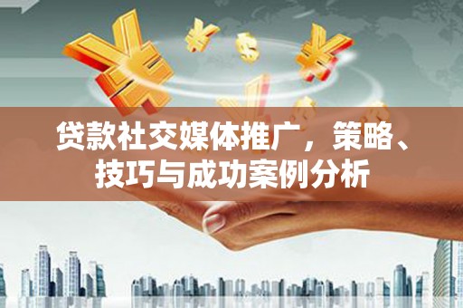 阆中贷款社交媒体推广，策略、技巧与成功案例分析