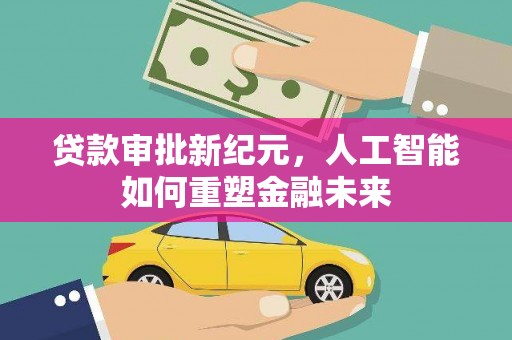 阆中贷款审批新纪元，人工智能如何重塑金融未来