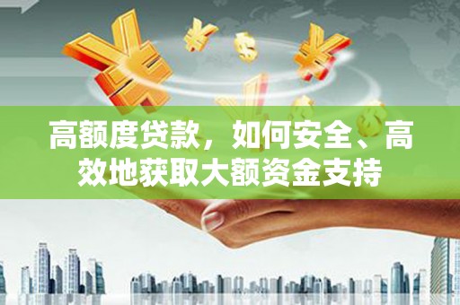 阆中高额度贷款，如何安全、高效地获取大额资金支持