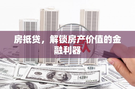 阆中房抵贷，解锁房产价值的金融利器