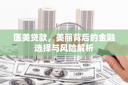 阆中医美贷款，美丽背后的金融选择与风险解析
