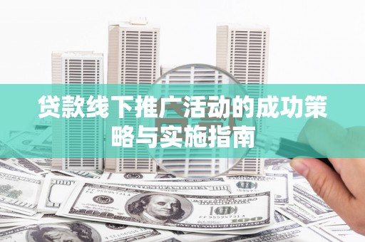 阆中贷款线下推广活动的成功策略与实施指南