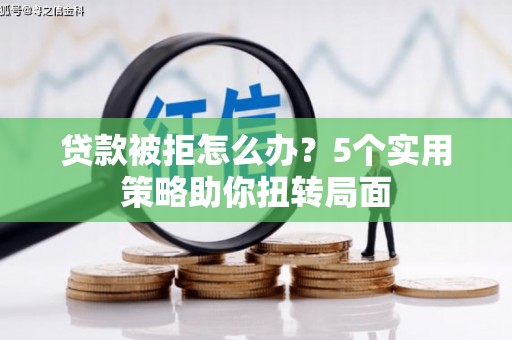 阆中贷款被拒怎么办？5个实用策略助你扭转局面