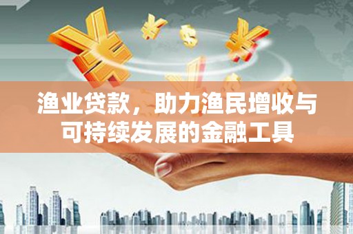 阆中渔业贷款，助力渔民增收与可持续发展的金融工具