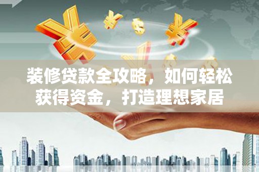 阆中装修贷款全攻略，如何轻松获得资金，打造理想家居