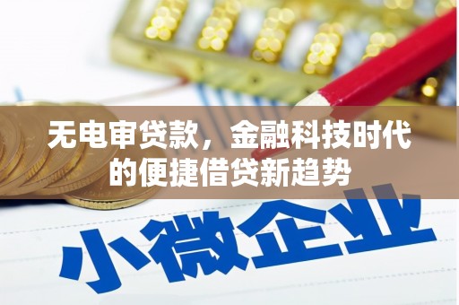 阆中无电审贷款，金融科技时代的便捷借贷新趋势