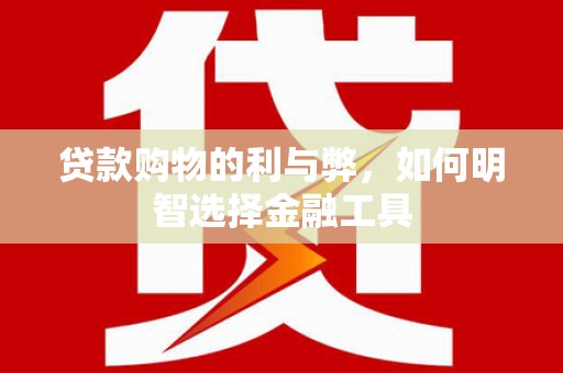 阆中贷款购物的利与弊，如何明智选择金融工具