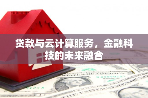阆中贷款与云计算服务，金融科技的未来融合
