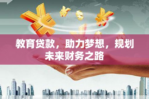 阆中教育贷款，助力梦想，规划未来财务之路