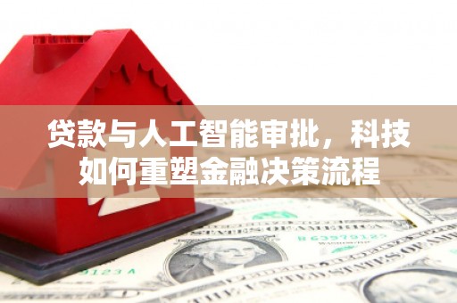 阆中贷款与人工智能审批，科技如何重塑金融决策流程