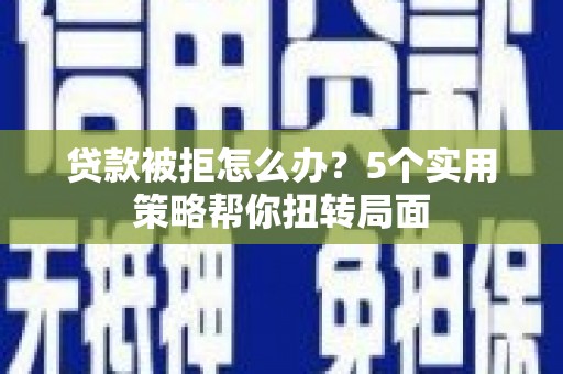 阆中贷款被拒怎么办？5个实用策略帮你扭转局面