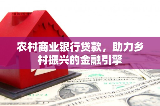 阆中农村商业银行贷款，助力乡村振兴的金融引擎
