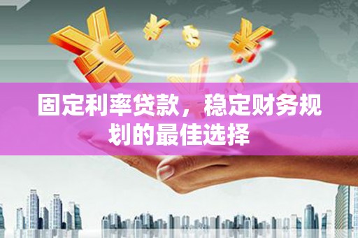阆中固定利率贷款，稳定财务规划的最佳选择