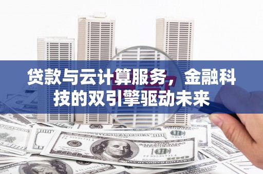 阆中贷款与云计算服务，金融科技的双引擎驱动未来