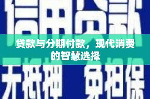 阆中贷款与分期付款，现代消费的智慧选择