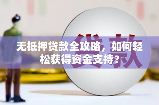 阆中无抵押贷款全攻略，如何轻松获得资金支持？