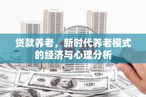阆中贷款养老，新时代养老模式的经济与心理分析