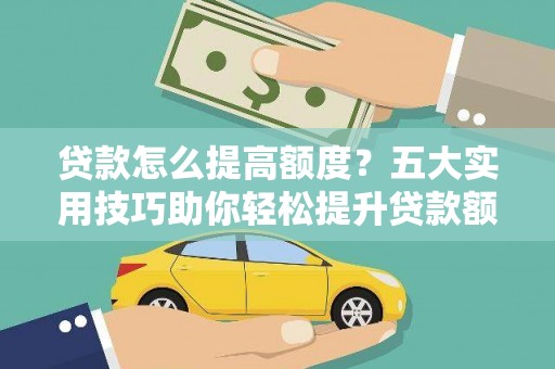 阆中贷款怎么提高额度？五大实用技巧助你轻松提升贷款额度