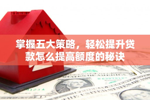 阆中掌握五大策略，轻松提升贷款怎么提高额度的秘诀
