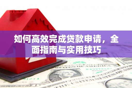 阆中如何高效完成贷款申请，全面指南与实用技巧