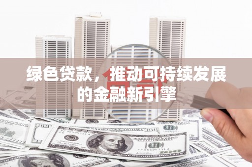 阆中绿色贷款，推动可持续发展的金融新引擎