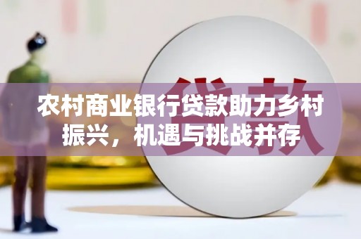 阆中农村商业银行贷款助力乡村振兴，机遇与挑战并存