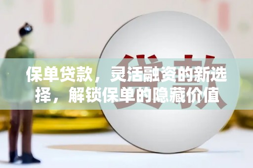 阆中保单贷款，灵活融资的新选择，解锁保单的隐藏价值