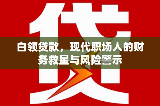 阆中白领贷款，现代职场人的财务救星与风险警示