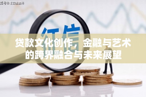 阆中贷款文化创作，金融与艺术的跨界融合与未来展望
