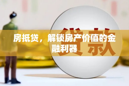阆中房抵贷，解锁房产价值的金融利器