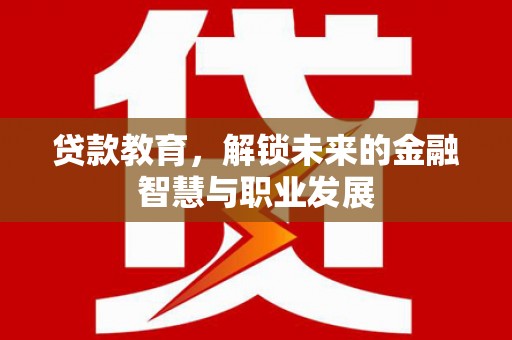 阆中贷款教育，解锁未来的金融智慧与职业发展