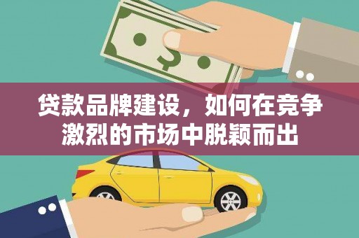 阆中贷款品牌建设，如何在竞争激烈的市场中脱颖而出