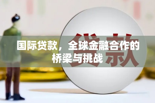 阆中国际贷款，全球金融合作的桥梁与挑战