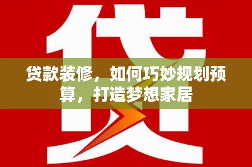 阆中贷款装修，如何巧妙规划预算，打造梦想家居