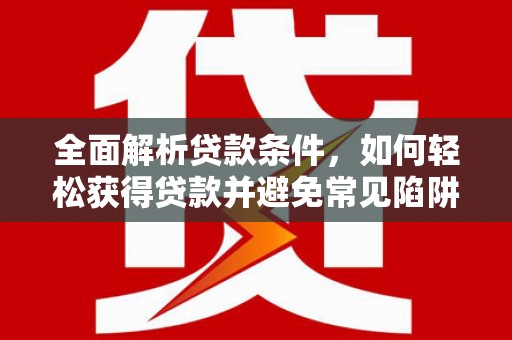 阆中全面解析贷款条件，如何轻松获得贷款并避免常见陷阱