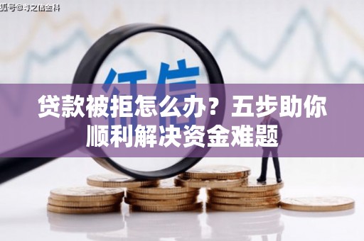 阆中贷款被拒怎么办？五步助你顺利解决资金难题
