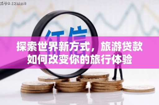 阆中探索世界新方式，旅游贷款如何改变你的旅行体验