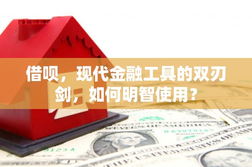 阆中借呗，现代金融工具的双刃剑，如何明智使用？