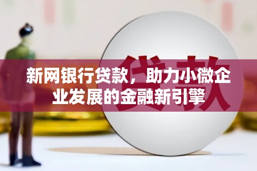 阆中新网银行贷款，助力小微企业发展的金融新引擎
