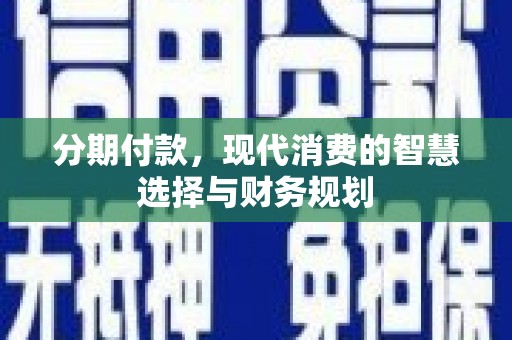 阆中分期付款，现代消费的智慧选择与财务规划