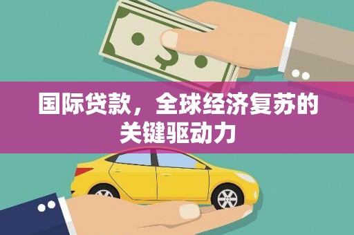 阆中国际贷款，全球经济复苏的关键驱动力